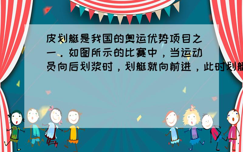 皮划艇是我国的奥运优势项目之一。如图所示的比赛中，当运动员向后划浆时，划艇就向前进，此时划艇的   