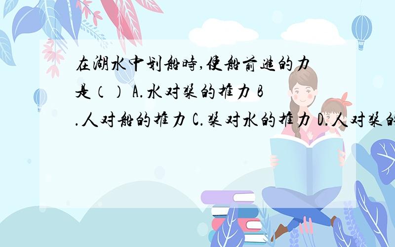 在湖水中划船时,使船前进的力是（） A.水对桨的推力 B.人对船的推力 C.桨对水的推力 D.人对桨的推力