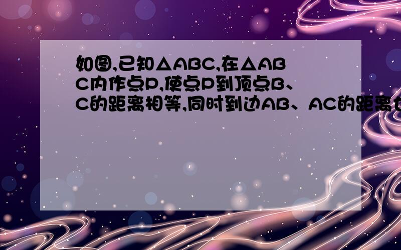 如图,已知△ABC,在△ABC内作点P,使点P到顶点B、C的距离相等,同时到边AB、AC的距离也相等