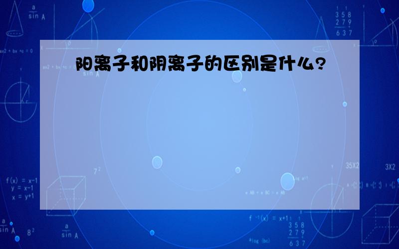 阳离子和阴离子的区别是什么?