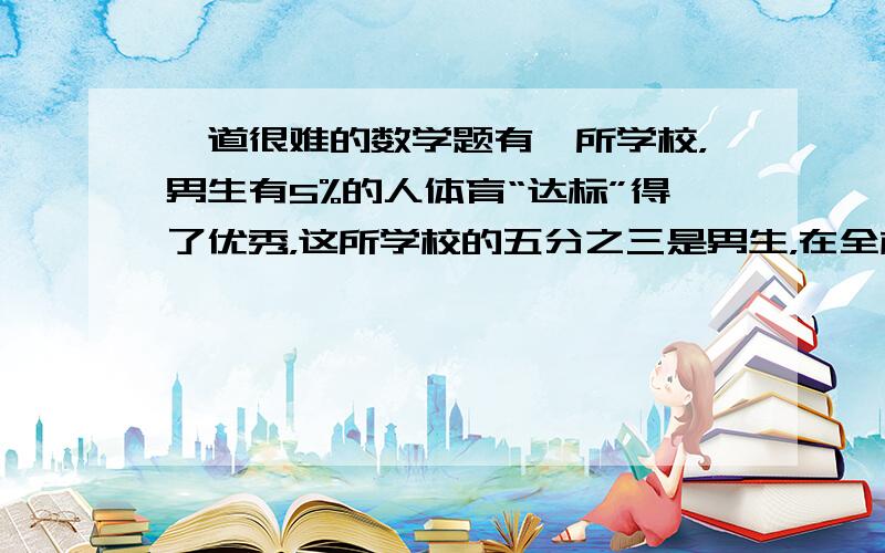 一道很难的数学题有一所学校，男生有5%的人体育“达标”得了优秀，这所学校的五分之三是男生，在全校“达标”获优秀的学生中四