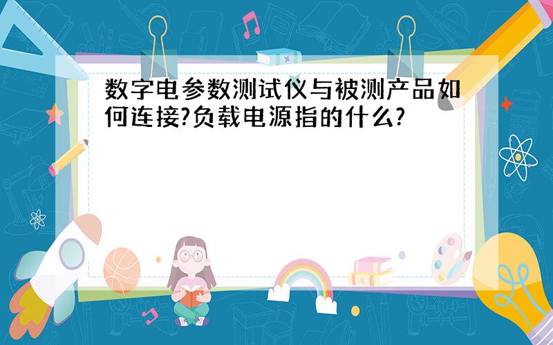 数字电参数测试仪与被测产品如何连接?负载电源指的什么?