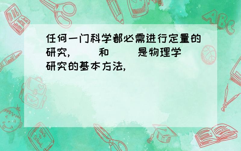 任何一门科学都必需进行定量的研究,（ ）和（ ）是物理学研究的基本方法,（