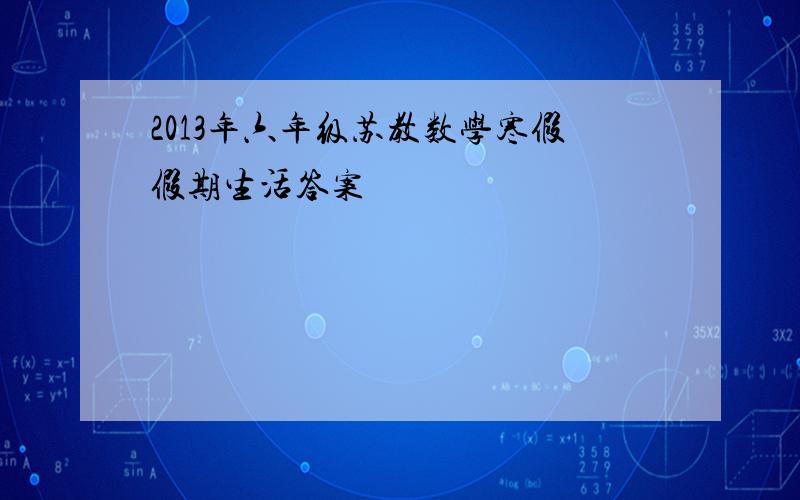 2013年六年级苏教数学寒假假期生活答案