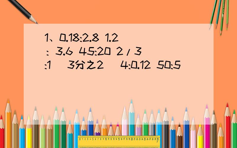 1、0.18:2.8 1.2：3.6 45:20 2/3:1 （3分之2） 4:0.12 50:5