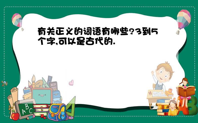 有关正义的词语有哪些?3到5个字,可以是古代的.