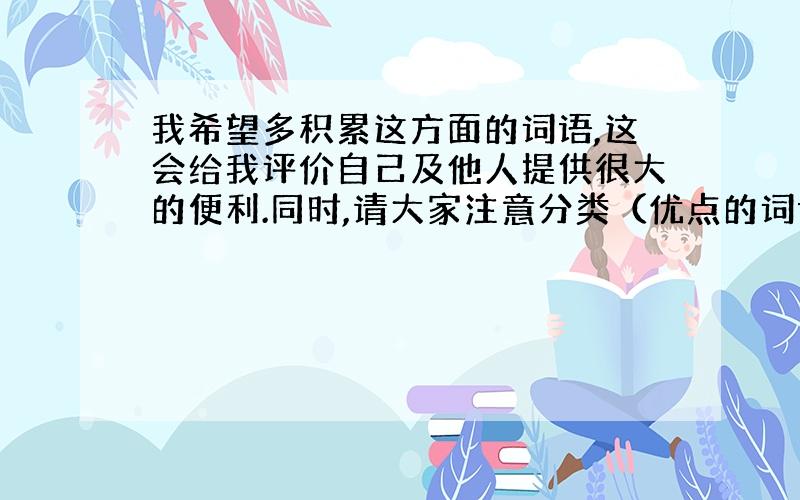 我希望多积累这方面的词语,这会给我评价自己及他人提供很大的便利.同时,请大家注意分类（优点的词语,缺的的词语）.大家踊跃