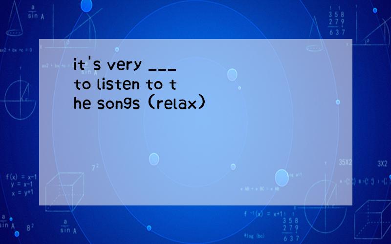 it's very ___ to listen to the songs (relax)