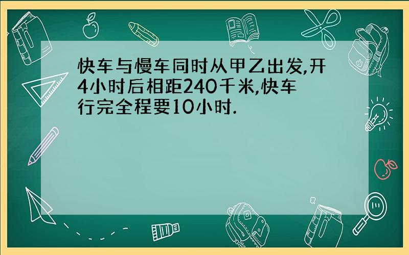 快车与慢车同时从甲乙出发,开4小时后相距240千米,快车行完全程要10小时.