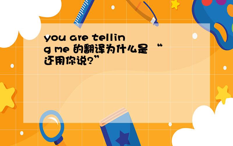 you are telling me 的翻译为什么是 “还用你说?”