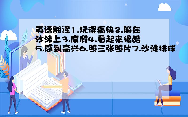 英语翻译1.玩得痛快2.躺在沙滩上3.度假4.看起来很酷5.感到高兴6.照三张照片7.沙滩排球