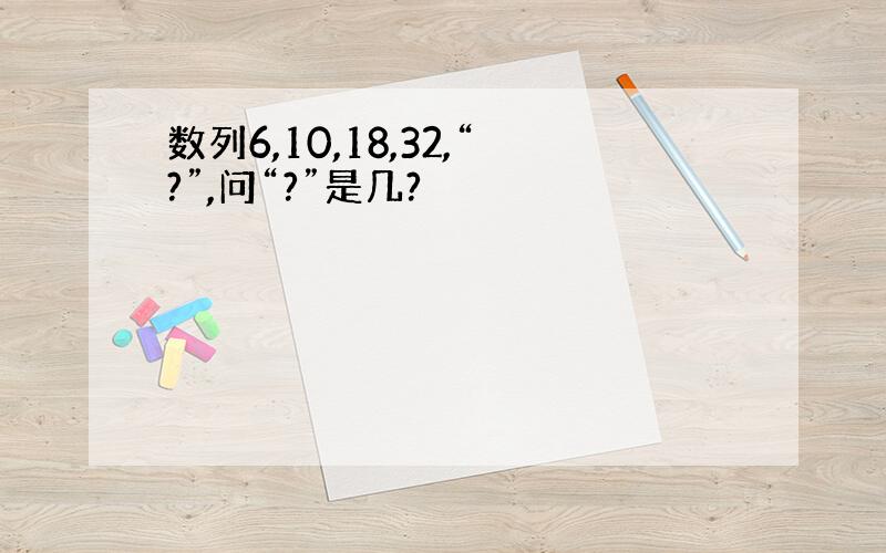 数列6,10,18,32,“?”,问“?”是几?