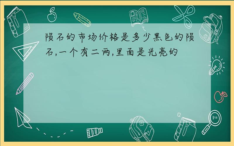 陨石的市场价格是多少黑色的陨石,一个有二两,里面是光亮的