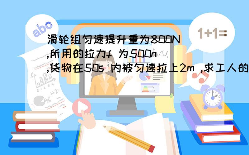 滑轮组匀速提升重为800N ,所用的拉力f 为500n ,货物在50s 内被匀速拉上2m ,求工人的有用功,提升时绳子自