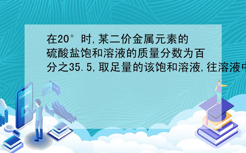 在20°时,某二价金属元素的硫酸盐饱和溶液的质量分数为百分之35.5,取足量的该饱和溶液,往溶液中加入1.90克这种硫酸