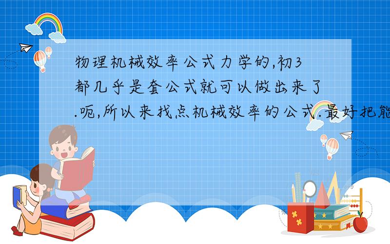 物理机械效率公式力学的,初3都几乎是套公式就可以做出来了.呃,所以来找点机械效率的公式.最好把能变形的,都变一变.感谢了