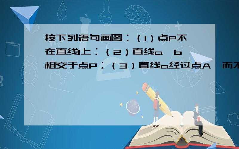 按下列语句画图：（1）点P不在直线l上；（2）直线a、b相交于点P；（3）直线a经过点A,而不经过点B；（4）直线l和直