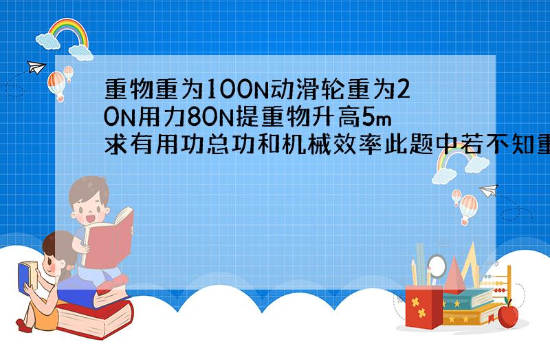 重物重为100N动滑轮重为20N用力80N提重物升高5m求有用功总功和机械效率此题中若不知重物提高的高度求