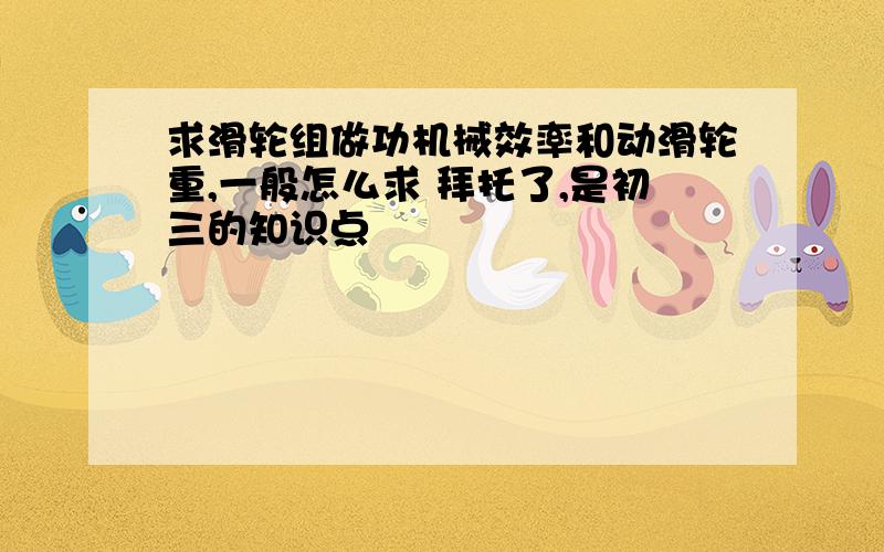 求滑轮组做功机械效率和动滑轮重,一般怎么求 拜托了,是初三的知识点