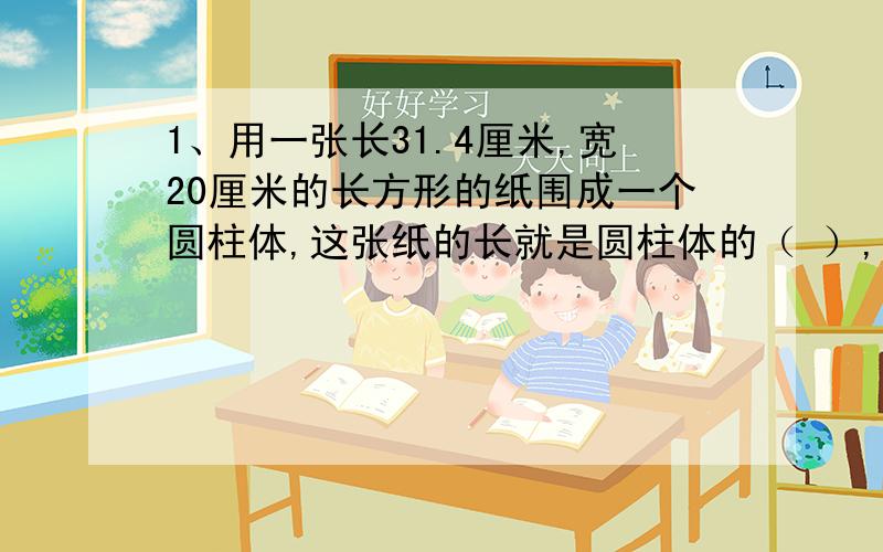 1、用一张长31.4厘米,宽20厘米的长方形的纸围成一个圆柱体,这张纸的长就是圆柱体的（ ）,宽是圆柱体的（ ）.