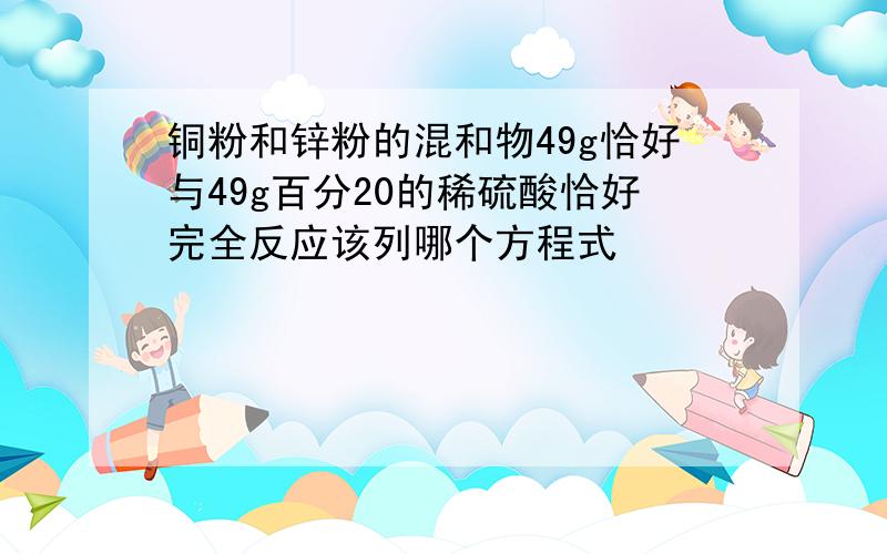 铜粉和锌粉的混和物49g恰好与49g百分20的稀硫酸恰好完全反应该列哪个方程式