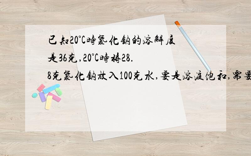 已知20°C时氯化钠的溶解度是36克,20°C时将28.8克氯化钠放入100克水,要是溶液饱和,需要蒸发掉水多少克?或需