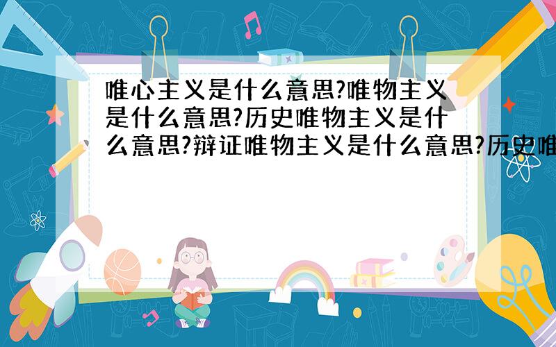 唯心主义是什么意思?唯物主义是什么意思?历史唯物主义是什么意思?辩证唯物主义是什么意思?历史唯物...