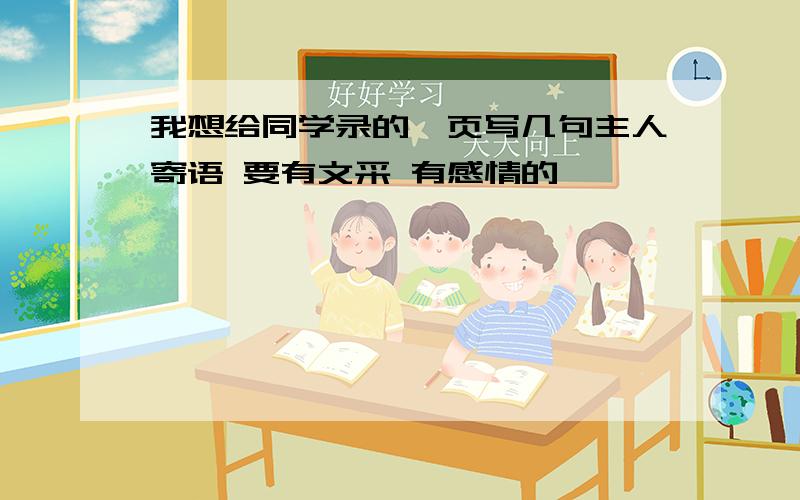 我想给同学录的扉页写几句主人寄语 要有文采 有感情的 、、