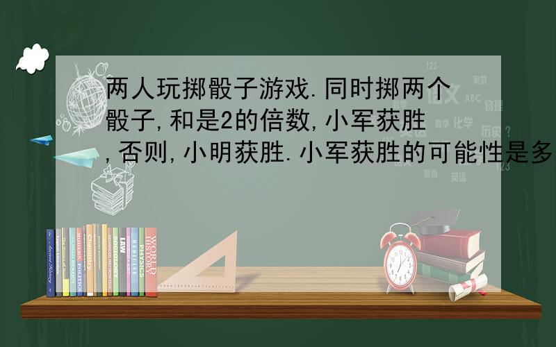 两人玩掷骰子游戏.同时掷两个骰子,和是2的倍数,小军获胜,否则,小明获胜.小军获胜的可能性是多少?