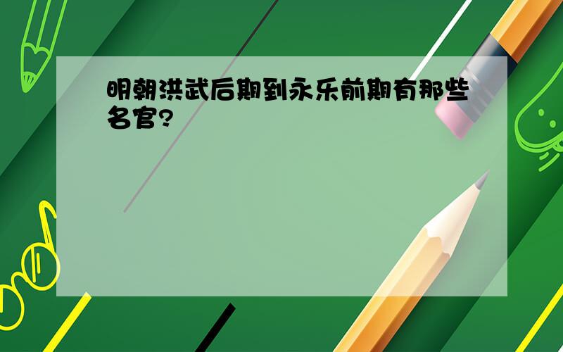 明朝洪武后期到永乐前期有那些名官?