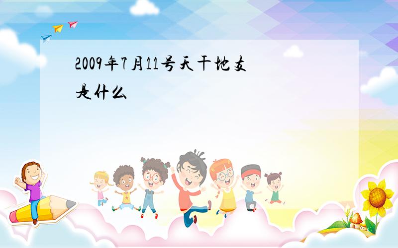 2009年7月11号天干地支是什么