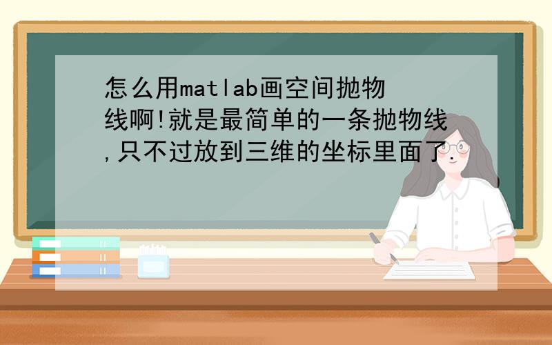 怎么用matlab画空间抛物线啊!就是最简单的一条抛物线,只不过放到三维的坐标里面了.