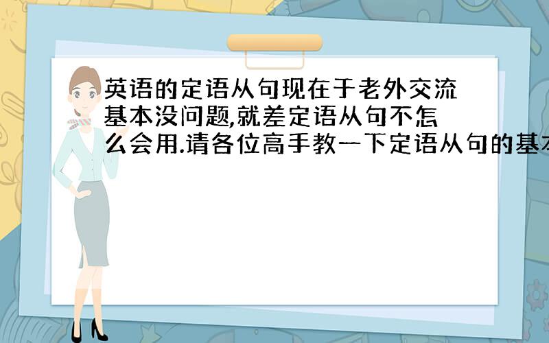 英语的定语从句现在于老外交流基本没问题,就差定语从句不怎么会用.请各位高手教一下定语从句的基本用法,记住要简而易明,不要