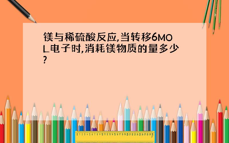 镁与稀硫酸反应,当转移6MOL电子时,消耗镁物质的量多少?