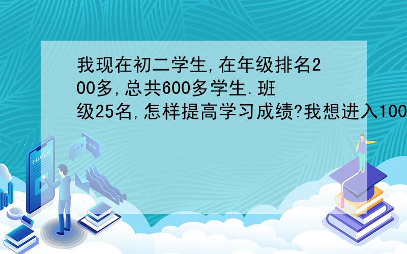 我现在初二学生,在年级排名200多,总共600多学生.班级25名,怎样提高学习成绩?我想进入100多名,请学霸交流经验.