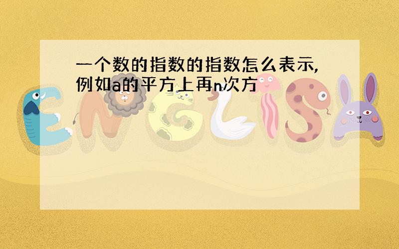 一个数的指数的指数怎么表示,例如a的平方上再n次方