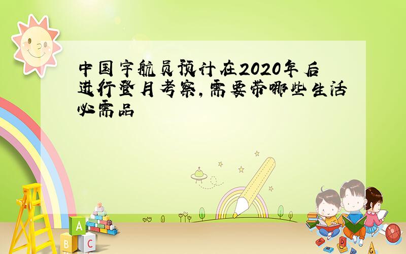 中国宇航员预计在2020年后进行登月考察,需要带哪些生活必需品