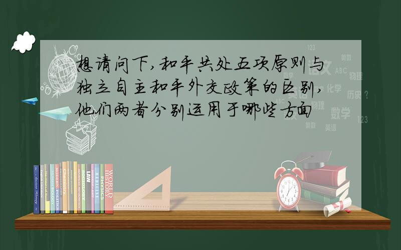 想请问下,和平共处五项原则与独立自主和平外交政策的区别,他们两者分别运用于哪些方面