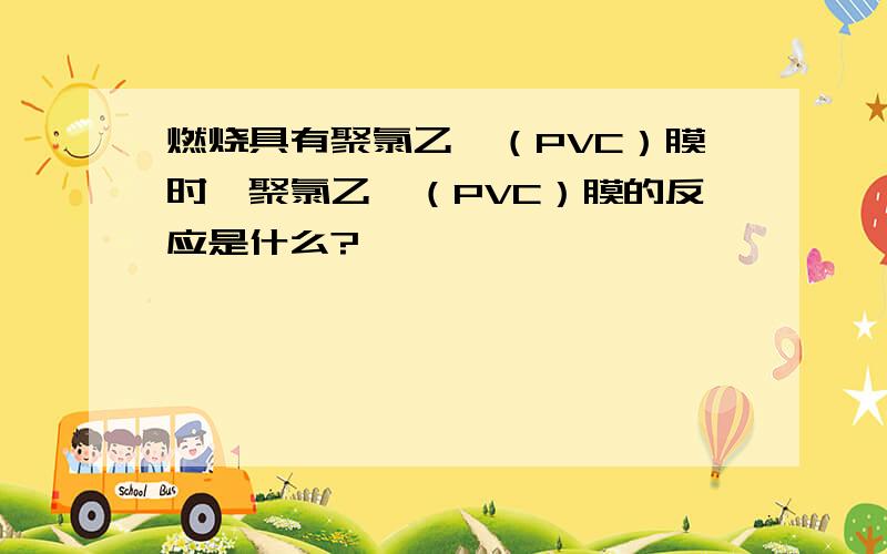 燃烧具有聚氯乙烯（PVC）膜时,聚氯乙烯（PVC）膜的反应是什么?