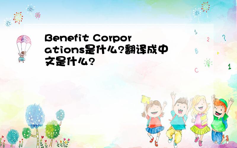 Benefit Corporations是什么?翻译成中文是什么?