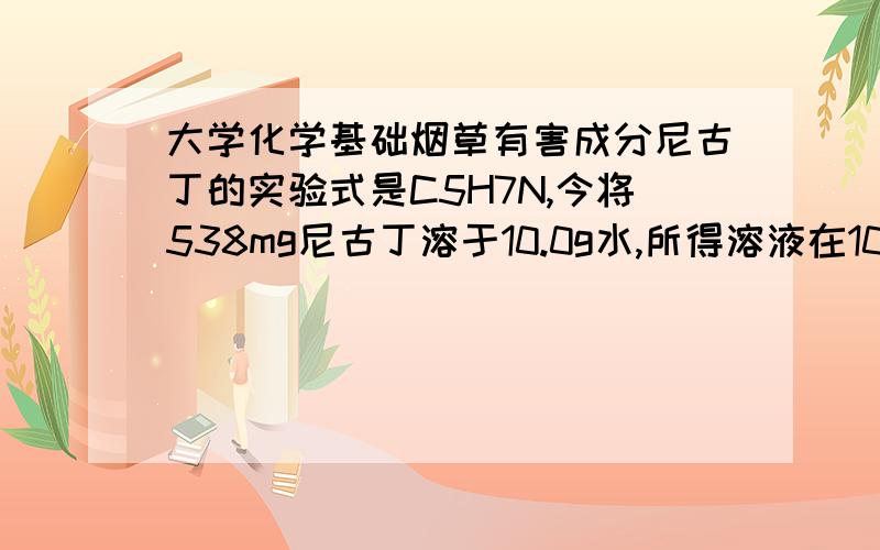 大学化学基础烟草有害成分尼古丁的实验式是C5H7N,今将538mg尼古丁溶于10.0g水,所得溶液在101.3kpa下得