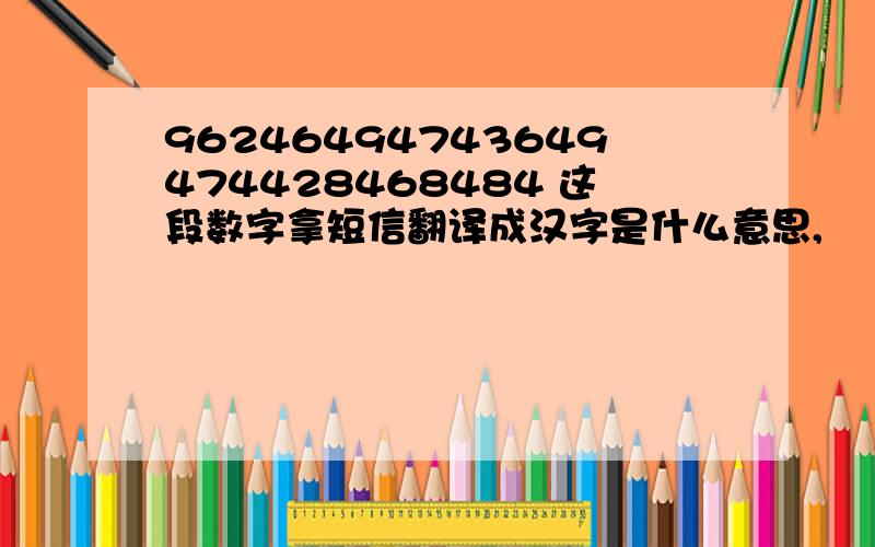 96246494743649474428468484 这段数字拿短信翻译成汉字是什么意思,