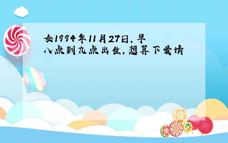 女1994年11月27日,早八点到九点出生,想算下爱情