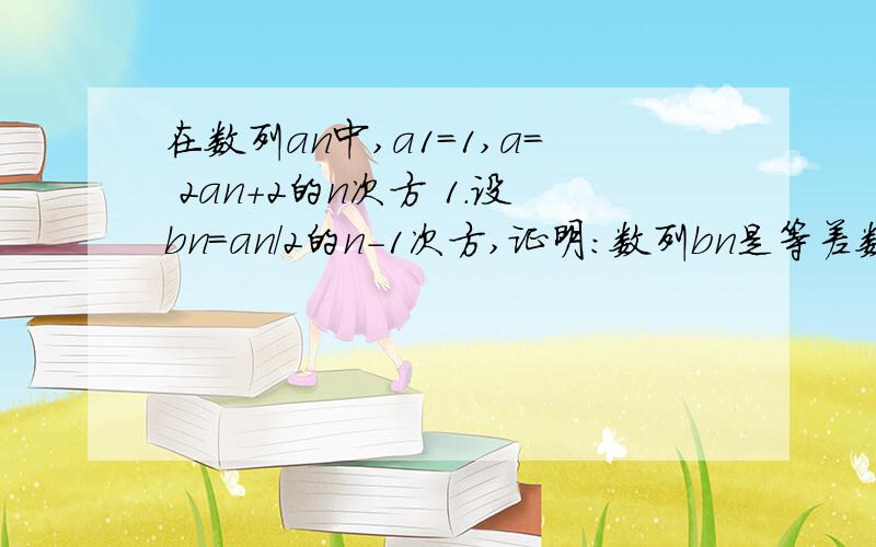 在数列an中,a1=1,a= 2an+2的n次方 1.设bn=an/2的n-1次方,证明：数列bn是等差数列