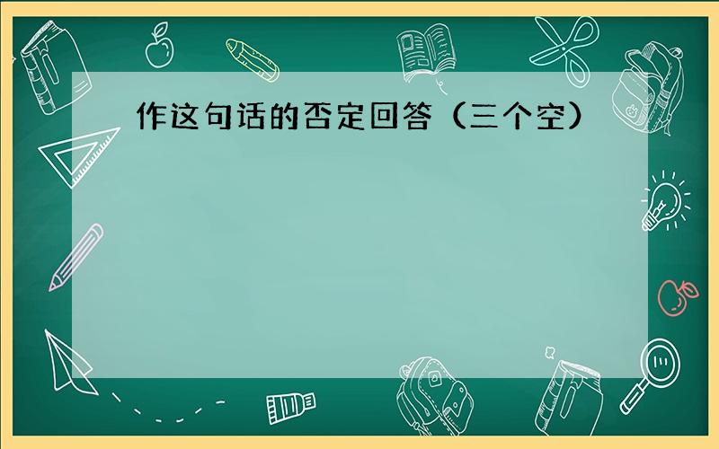 作这句话的否定回答（三个空）