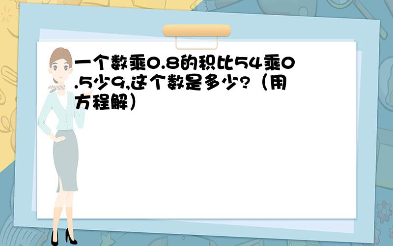 一个数乘0.8的积比54乘0.5少9,这个数是多少?（用方程解）