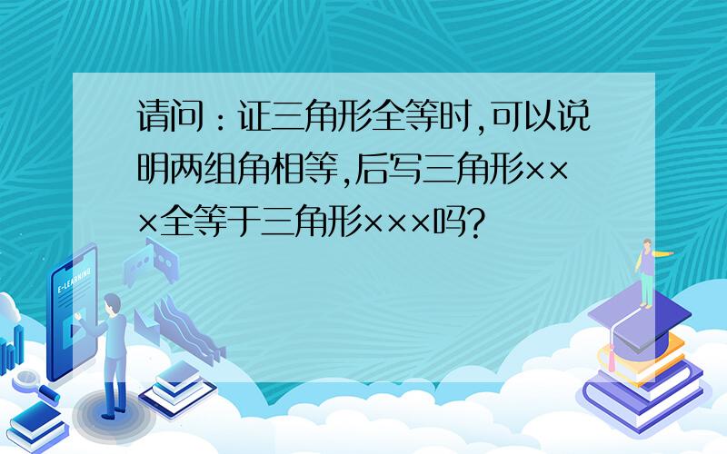 请问：证三角形全等时,可以说明两组角相等,后写三角形×××全等于三角形×××吗?