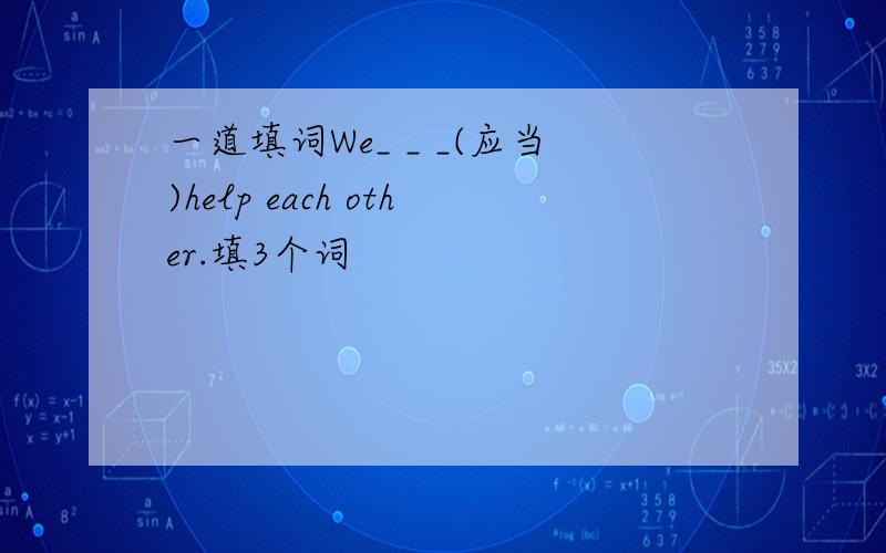 一道填词We_ _ _(应当)help each other.填3个词