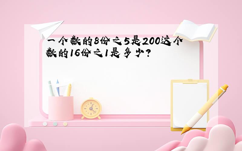 一个数的8份之5是200这个数的16份之1是多少?