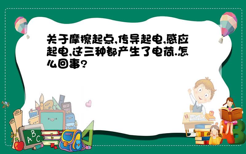 关于摩擦起点,传导起电,感应起电,这三种都产生了电荷.怎么回事?